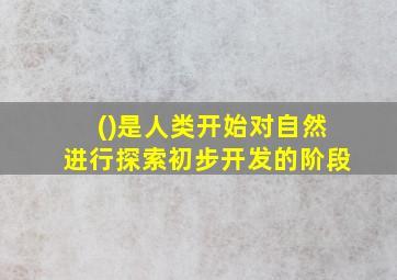 ()是人类开始对自然进行探索初步开发的阶段