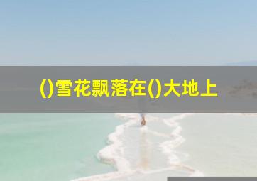 ()雪花飘落在()大地上