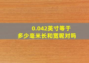 0.042英寸等于多少毫米长和宽呢对吗