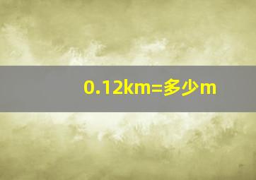 0.12km=多少m