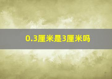 0.3厘米是3厘米吗