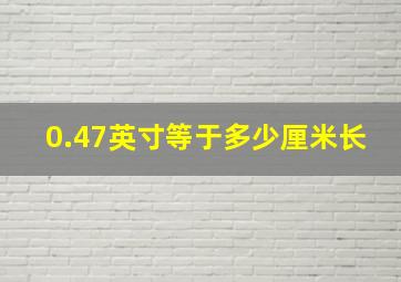 0.47英寸等于多少厘米长