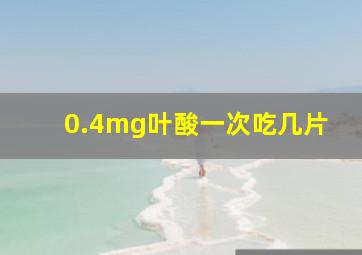 0.4mg叶酸一次吃几片