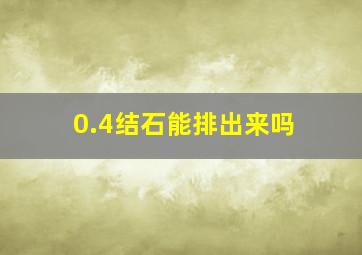 0.4结石能排出来吗