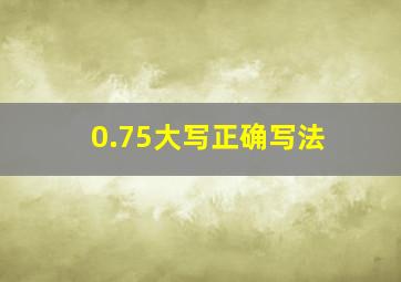 0.75大写正确写法