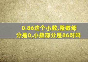 0.86这个小数,整数部分是0,小数部分是86对吗