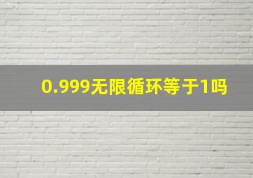 0.999无限循环等于1吗