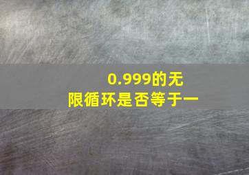 0.999的无限循环是否等于一