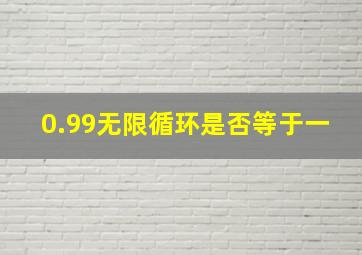 0.99无限循环是否等于一