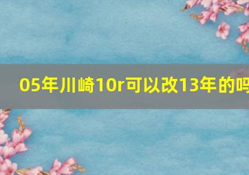 05年川崎10r可以改13年的吗