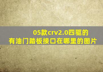 05款crv2.0四驱的有油门踏板接口在哪里的图片