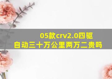 05款crv2.0四驱自动三十万公里两万二贵吗