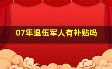 07年退伍军人有补贴吗