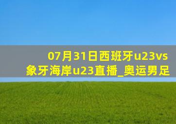 07月31日西班牙u23vs象牙海岸u23直播_奥运男足