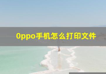 0ppo手机怎么打印文件