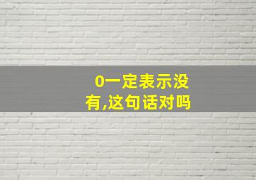 0一定表示没有,这句话对吗