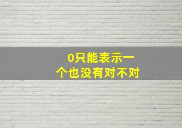 0只能表示一个也没有对不对