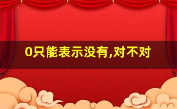 0只能表示没有,对不对