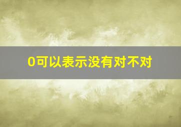 0可以表示没有对不对