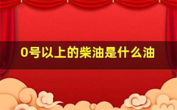 0号以上的柴油是什么油