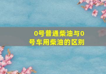 0号普通柴油与0号车用柴油的区别