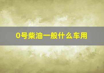 0号柴油一般什么车用