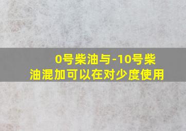 0号柴油与-10号柴油混加可以在对少度使用