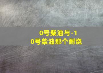 0号柴油与-10号柴油那个耐烧