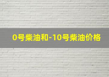 0号柴油和-10号柴油价格