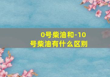 0号柴油和-10号柴油有什么区别