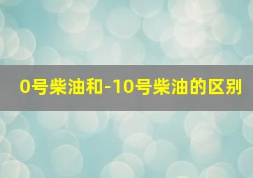 0号柴油和-10号柴油的区别