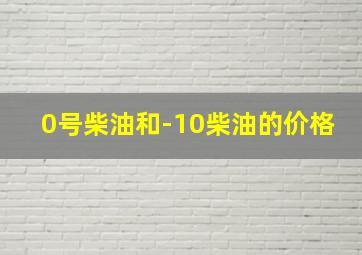 0号柴油和-10柴油的价格