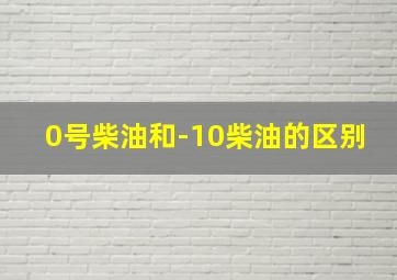 0号柴油和-10柴油的区别