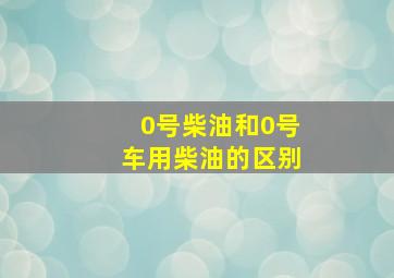 0号柴油和0号车用柴油的区别