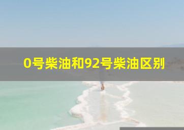 0号柴油和92号柴油区别