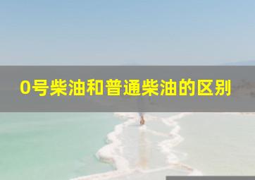 0号柴油和普通柴油的区别