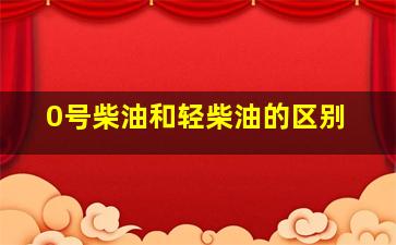 0号柴油和轻柴油的区别