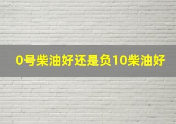 0号柴油好还是负10柴油好