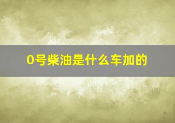 0号柴油是什么车加的