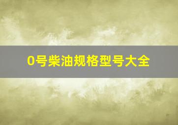 0号柴油规格型号大全