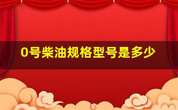 0号柴油规格型号是多少