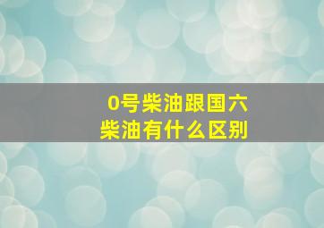 0号柴油跟国六柴油有什么区别