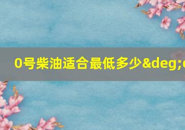 0号柴油适合最低多少°c