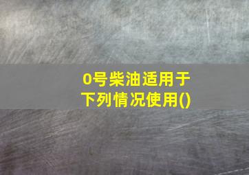 0号柴油适用于下列情况使用()