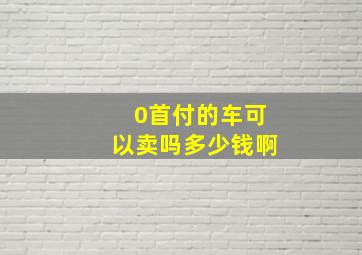 0首付的车可以卖吗多少钱啊