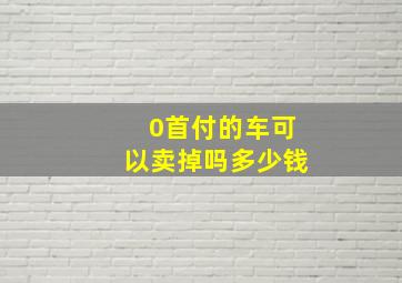 0首付的车可以卖掉吗多少钱