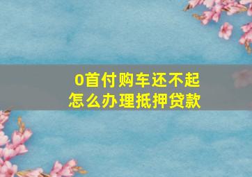 0首付购车还不起怎么办理抵押贷款