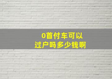 0首付车可以过户吗多少钱啊