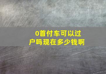 0首付车可以过户吗现在多少钱啊