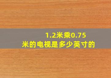 1.2米乘0.75米的电视是多少英寸的